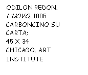 Text Box: ODILON REDON, 
L'UOVO, 1885
CARBONCINO SU CARTA;
45 X 34 
CHICAGO, ART INSTITUTE
